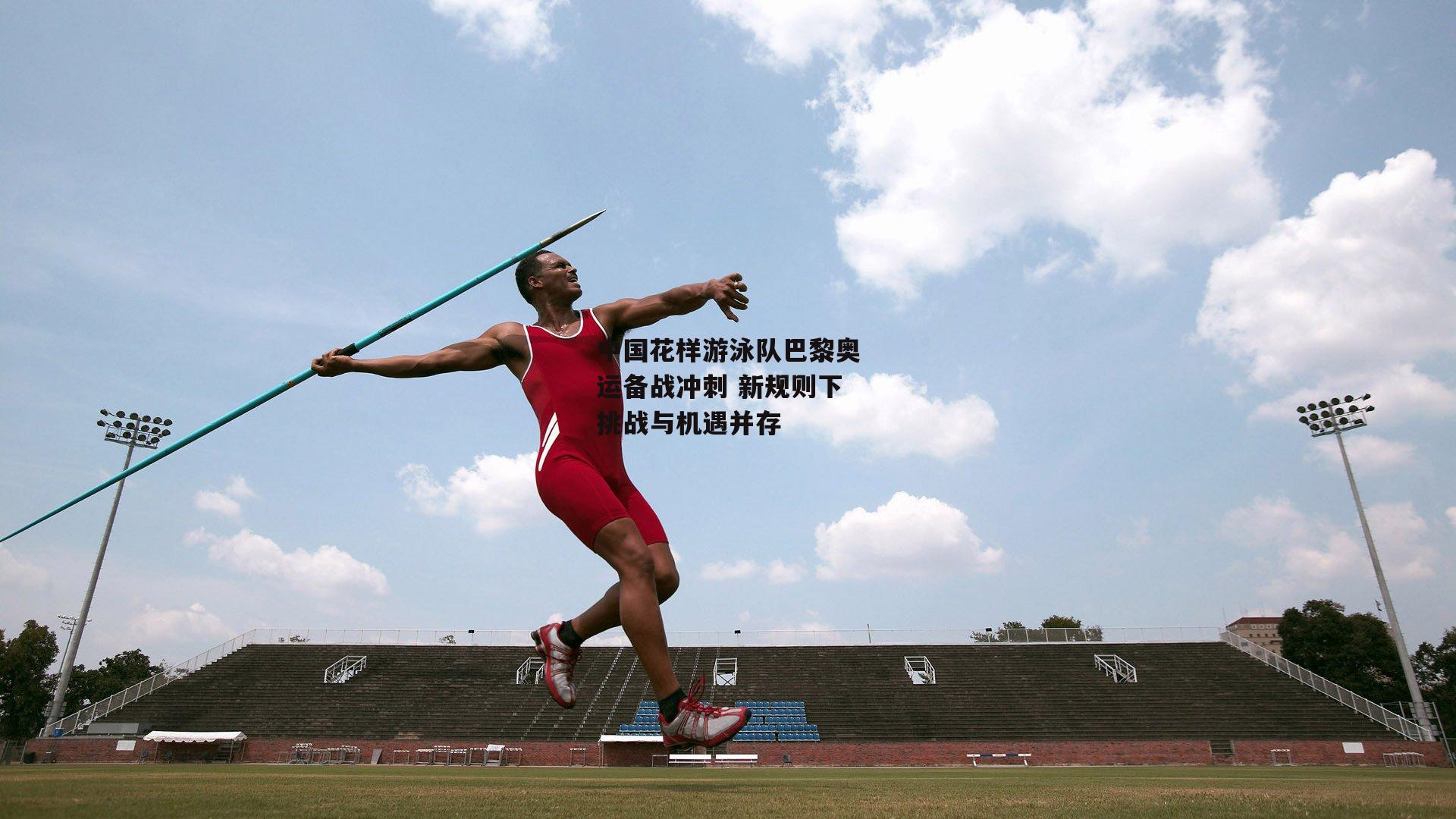 中国花样游泳队巴黎奥运备战冲刺 新规则下挑战与机遇并存